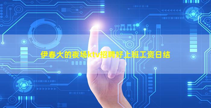 伊春大的夜场ktv招聘好上班工资日结