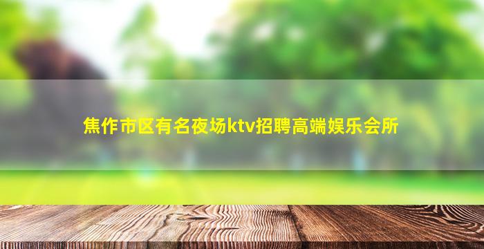 焦作市区有名夜场ktv招聘高端娱乐会所